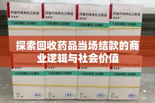 泰州探索回收药品当场结款的商业逻辑与社会价值