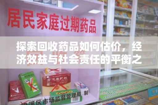 泰州探索回收药品如何估价，经济效益与社会责任的平衡之道