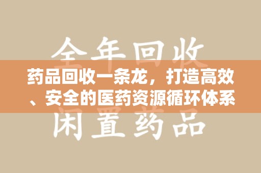 泰州药品回收一条龙，打造高效、安全的医药资源循环体系