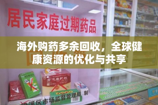 泰州海外购药多余回收，全球健康资源的优化与共享
