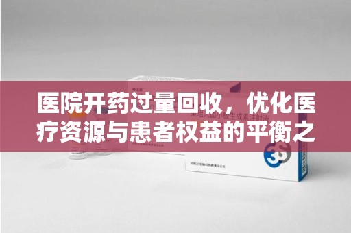 泰州医院开药过量回收，优化医疗资源与患者权益的平衡之道