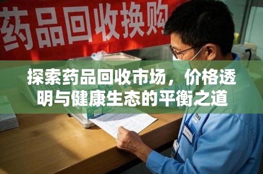 泰州探索药品回收市场，价格透明与健康生态的平衡之道