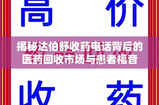 泰州揭秘达伯舒收药电话背后的医药回收市场与患者福音