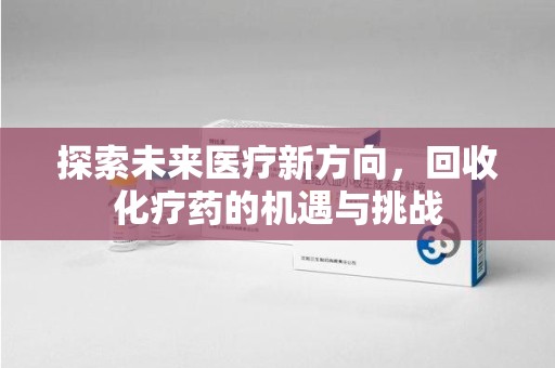 泰州探索未来医疗新方向，回收化疗药的机遇与挑战