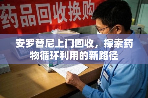 泰州安罗替尼上门回收，探索药物循环利用的新路径