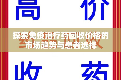 泰州探索免疫治疗药回收价格的市场趋势与患者选择