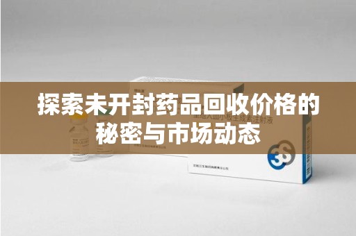 泰州探索未开封药品回收价格的秘密与市场动态