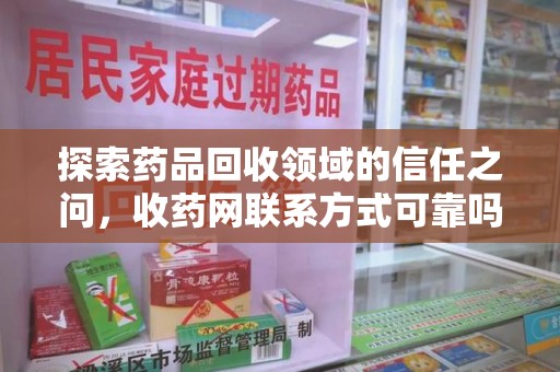 泰州探索药品回收领域的信任之问，收药网联系方式可靠吗，如何甄别与选择