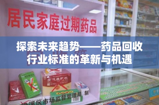 泰州探索未来趋势——药品回收行业标准的革新与机遇