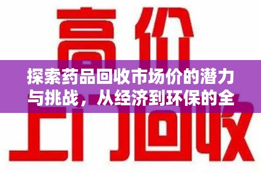 泰州探索药品回收市场价的潜力与挑战，从经济到环保的全面视角