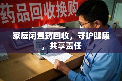 泰州家庭闲置药回收，守护健康，共享责任