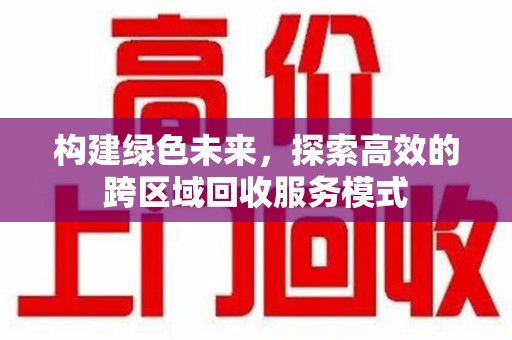 泰州构建绿色未来，探索高效的跨区域回收服务模式