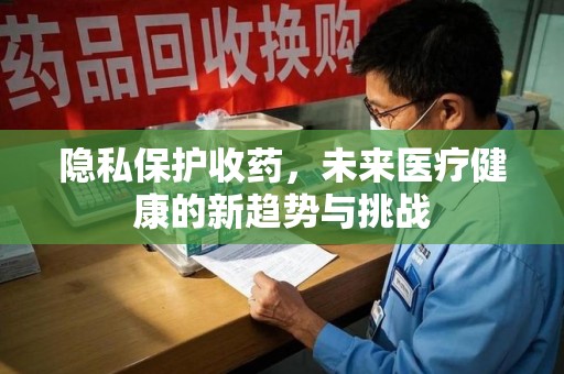 泰州隐私保护收药，未来医疗健康的新趋势与挑战