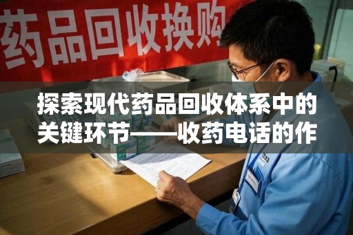 泰州探索现代药品回收体系中的关键环节——收药电话的作用