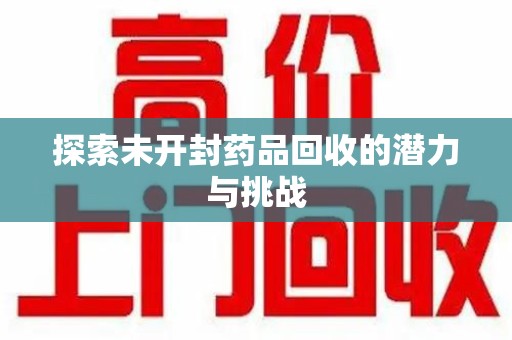 泰州探索未开封药品回收的潜力与挑战