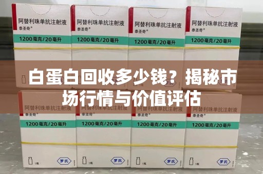 泰州白蛋白回收多少钱？揭秘市场行情与价值评估