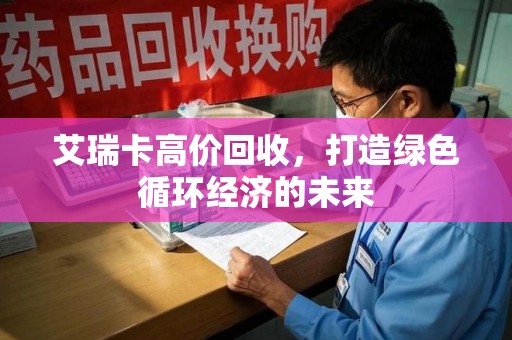 泰州艾瑞卡高价回收，打造绿色循环经济的未来