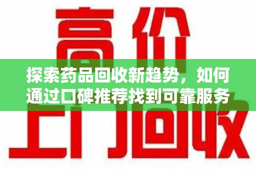 泰州探索药品回收新趋势，如何通过口碑推荐找到可靠服务