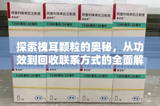 泰州探索槐耳颗粒的奥秘，从功效到回收联系方式的全面解析