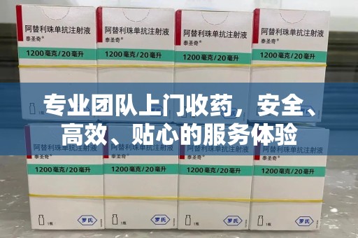 泰州专业团队上门收药，安全、高效、贴心的服务体验
