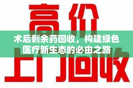 泰州术后剩余药回收，构建绿色医疗新生态的必由之路