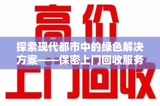 泰州探索现代都市中的绿色解决方案——保密上门回收服务引领环保新潮流