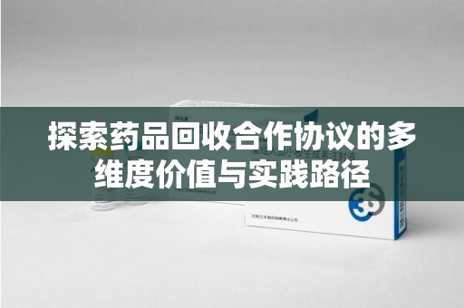 泰州探索药品回收合作协议的多维度价值与实践路径