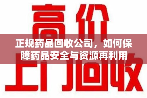泰州正规药品回收公司，如何保障药品安全与资源再利用