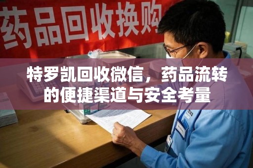 泰州特罗凯回收微信，药品流转的便捷渠道与安全考量