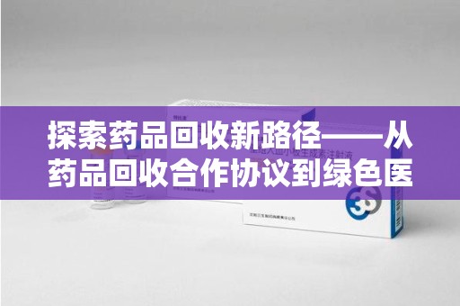 泰州探索药品回收新路径——从药品回收合作协议到绿色医疗未来