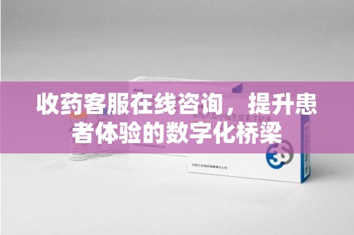 泰州收药客服在线咨询，提升患者体验的数字化桥梁