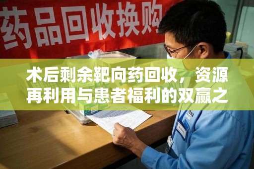 泰州术后剩余靶向药回收，资源再利用与患者福利的双赢之道