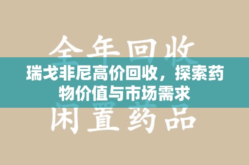 泰州瑞戈非尼高价回收，探索药物价值与市场需求