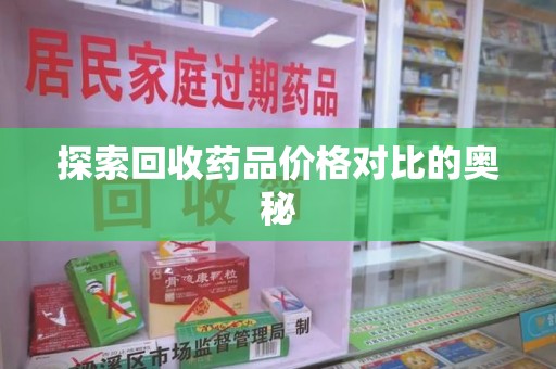 泰州探索回收药品价格对比的奥秘