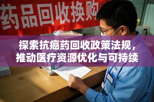 泰州探索抗癌药回收政策法规，推动医疗资源优化与可持续发展