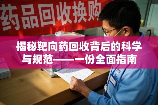 泰州揭秘靶向药回收背后的科学与规范——一份全面指南