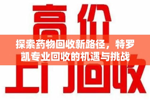 泰州探索药物回收新路径，特罗凯专业回收的机遇与挑战