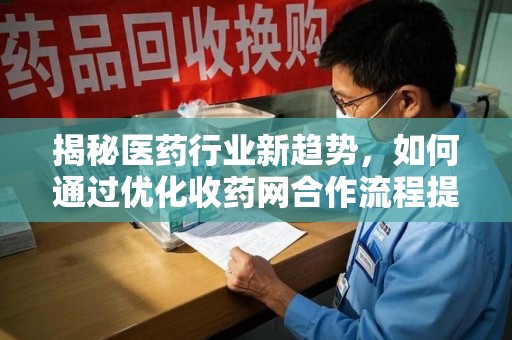 泰州揭秘医药行业新趋势，如何通过优化收药网合作流程提升效率