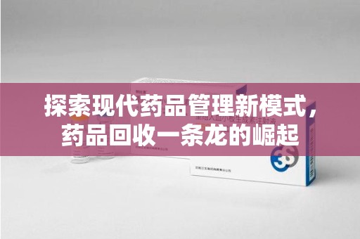 泰州探索现代药品管理新模式，药品回收一条龙的崛起
