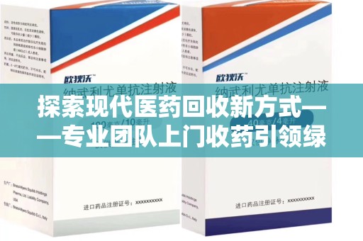 泰州探索现代医药回收新方式——专业团队上门收药引领绿色健康未来