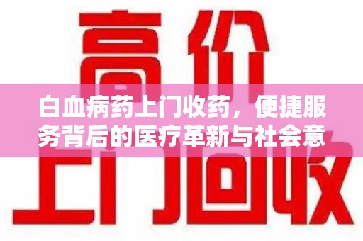 泰州白血病药上门收药，便捷服务背后的医疗革新与社会意义