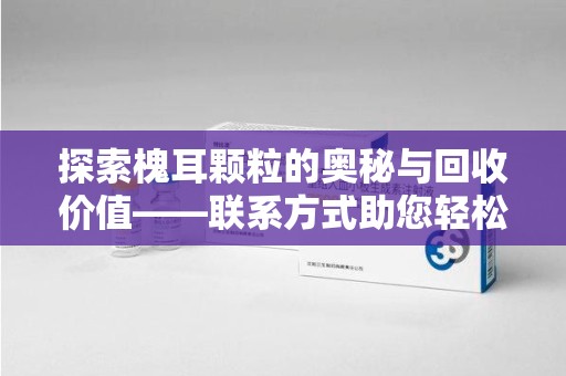 泰州探索槐耳颗粒的奥秘与回收价值——联系方式助您轻松获取资源