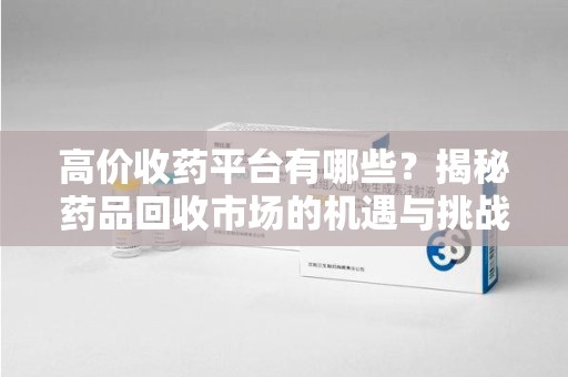 泰州高价收药平台有哪些？揭秘药品回收市场的机遇与挑战