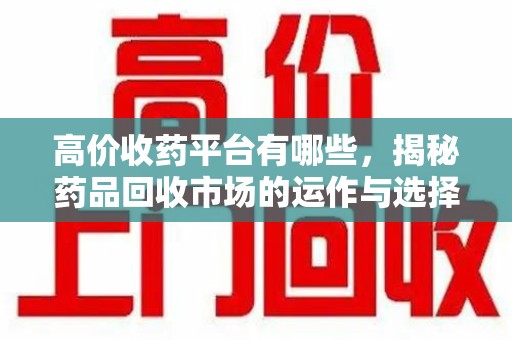 泰州高价收药平台有哪些，揭秘药品回收市场的运作与选择