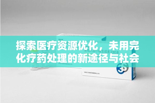 泰州探索医疗资源优化，未用完化疗药处理的新途径与社会责任