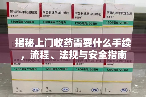 泰州揭秘上门收药需要什么手续，流程、法规与安全指南