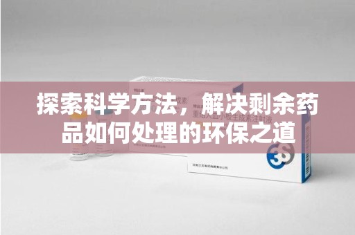 泰州探索科学方法，解决剩余药品如何处理的环保之道