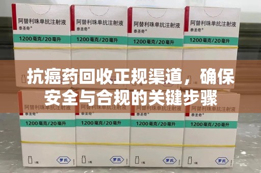 泰州抗癌药回收正规渠道，确保安全与合规的关键步骤