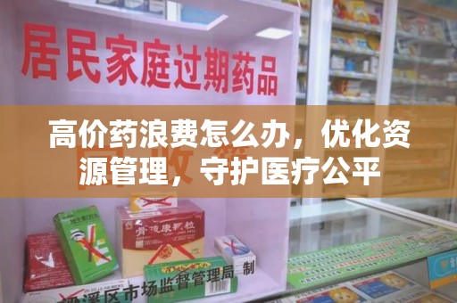 泰州高价药浪费怎么办，优化资源管理，守护医疗公平