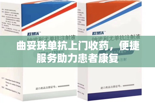泰州曲妥珠单抗上门收药，便捷服务助力患者康复